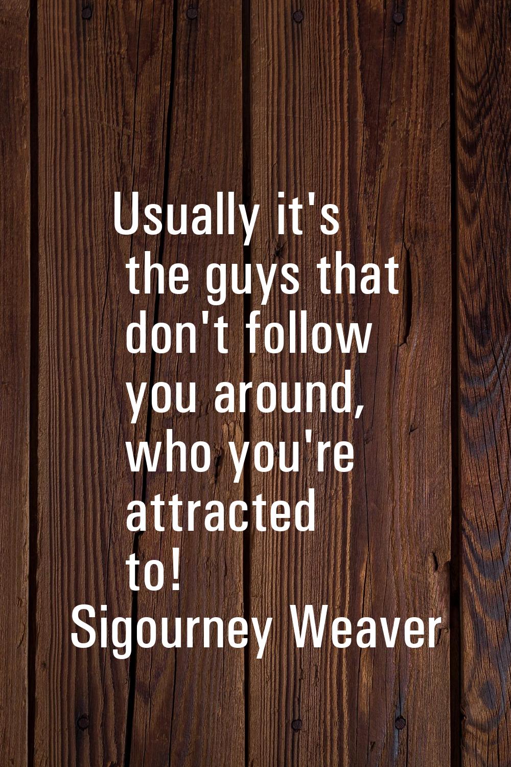 Usually it's the guys that don't follow you around, who you're attracted to!