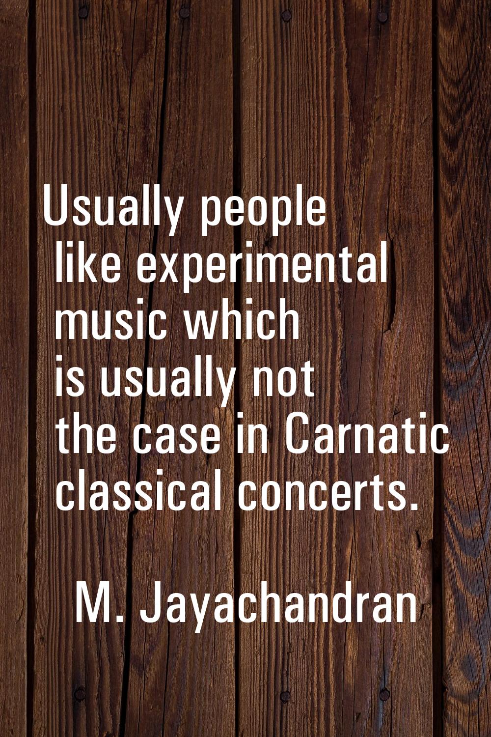 Usually people like experimental music which is usually not the case in Carnatic classical concerts