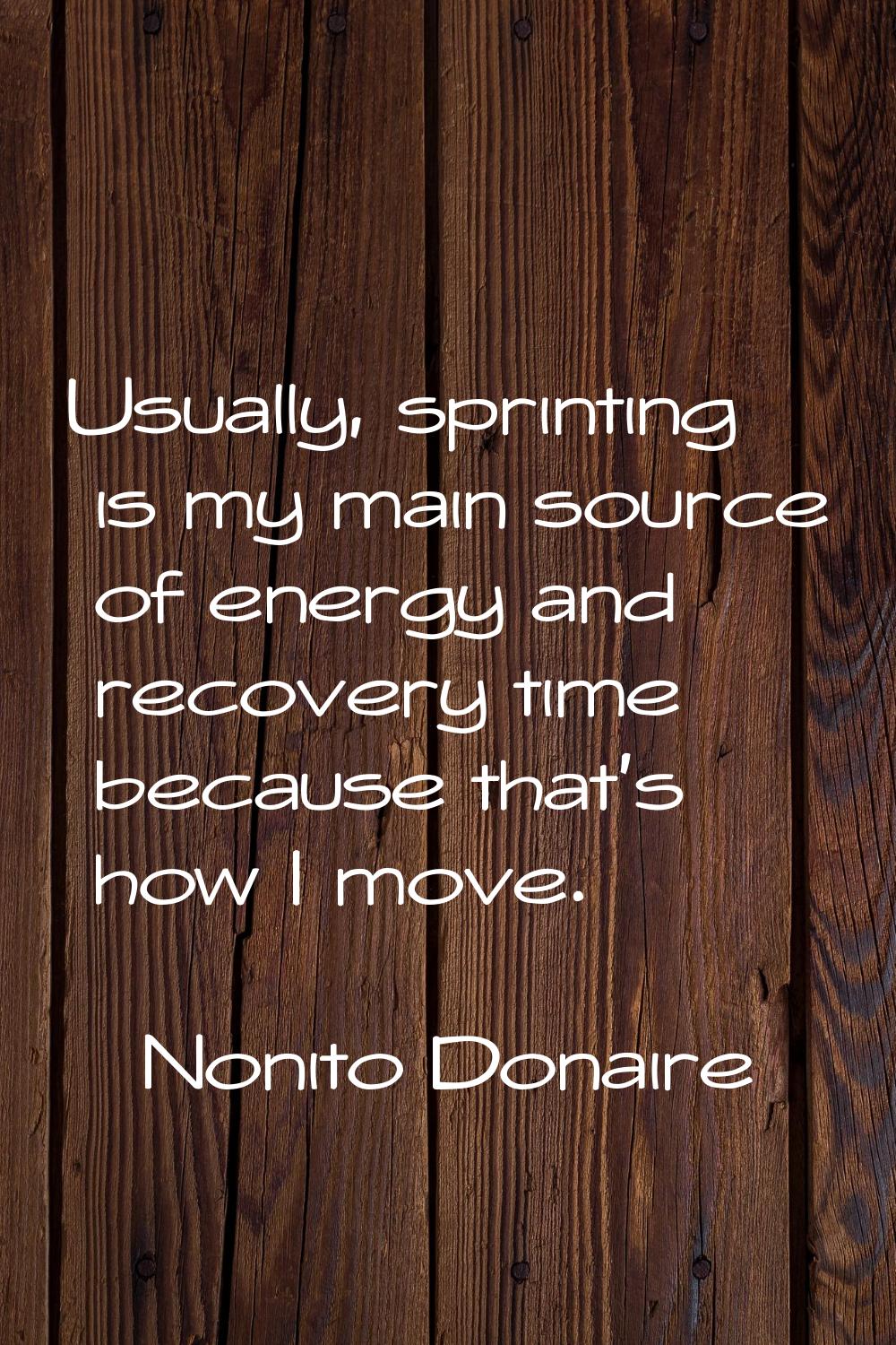 Usually, sprinting is my main source of energy and recovery time because that's how I move.