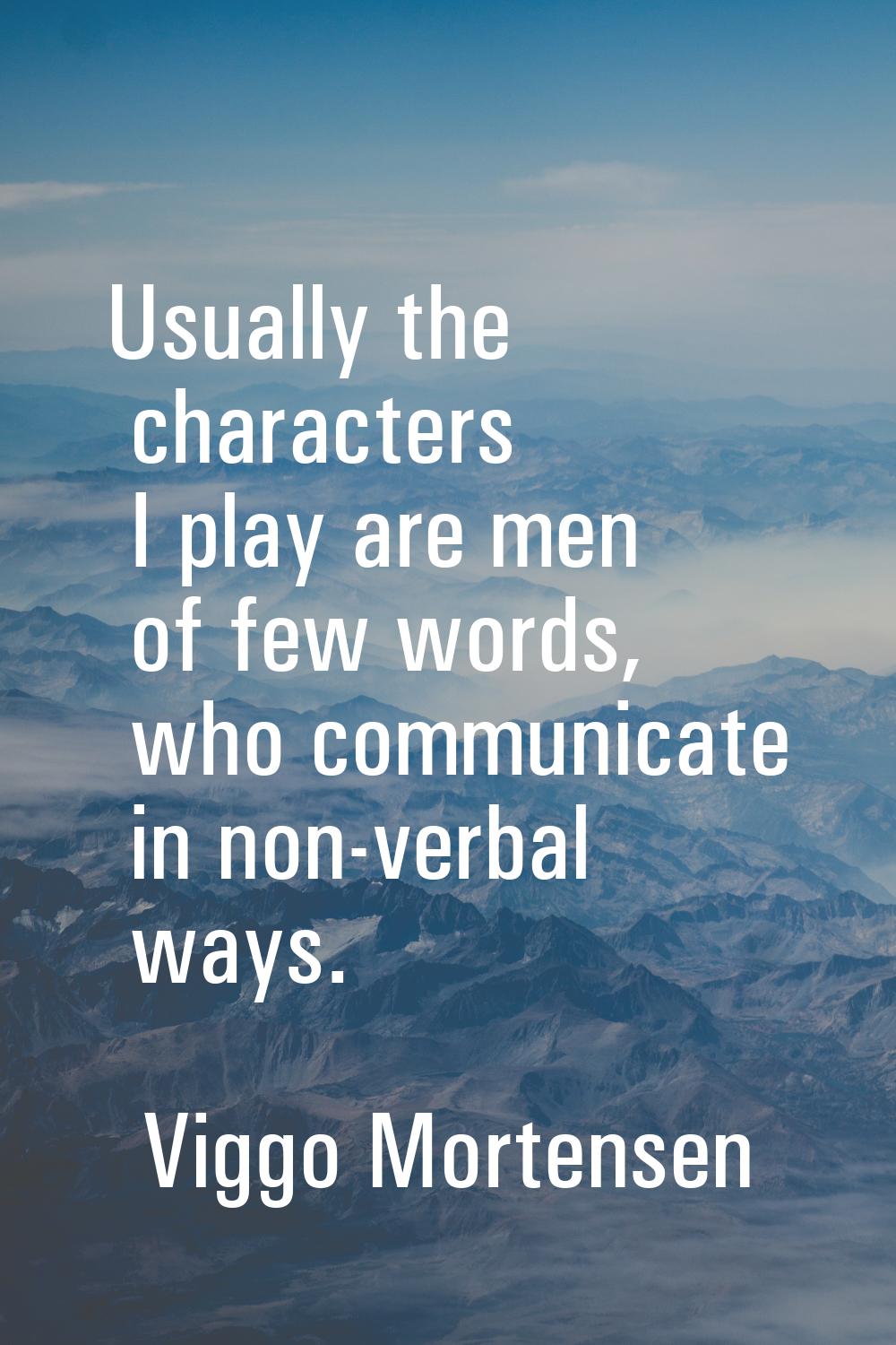 Usually the characters I play are men of few words, who communicate in non-verbal ways.