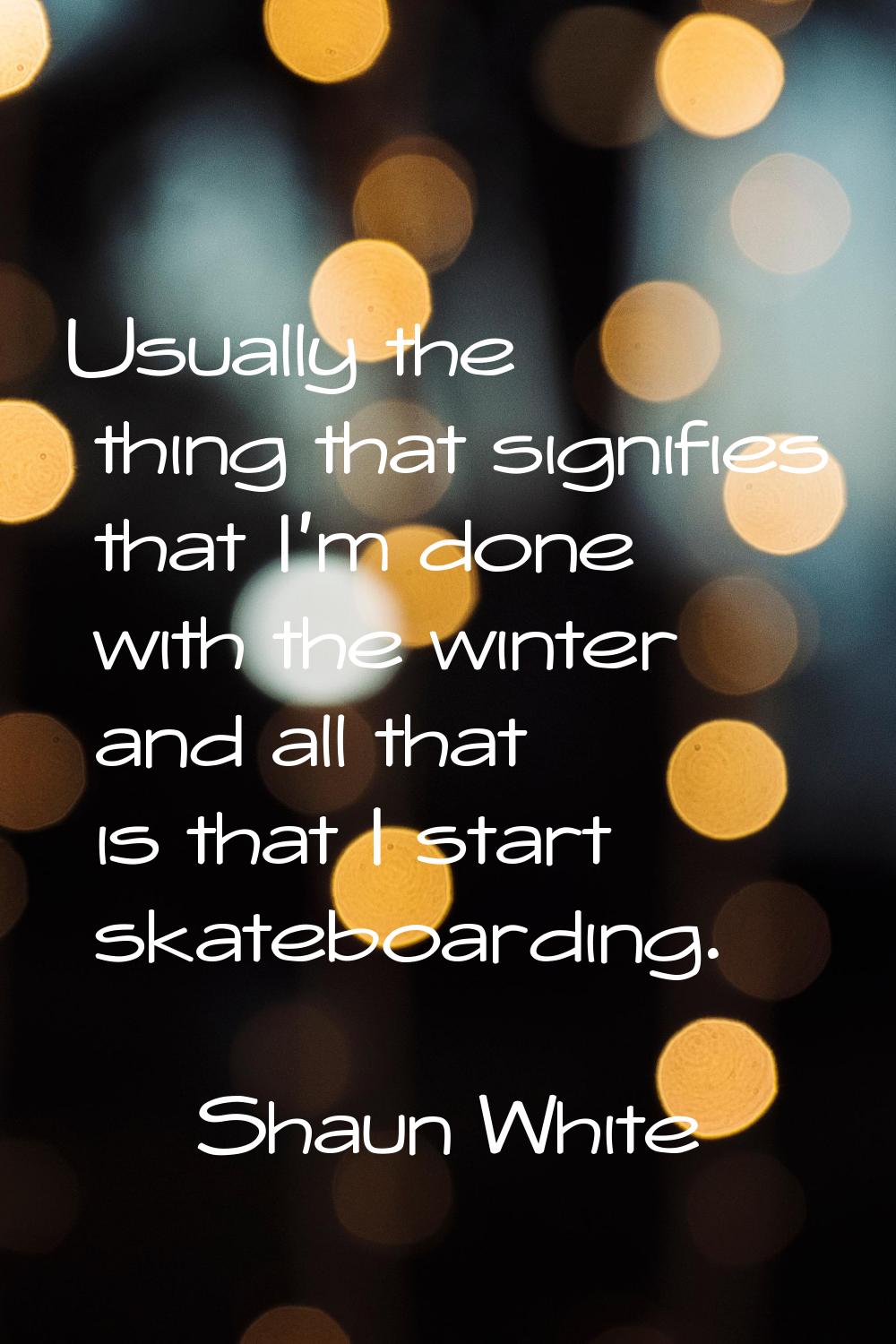 Usually the thing that signifies that I'm done with the winter and all that is that I start skatebo