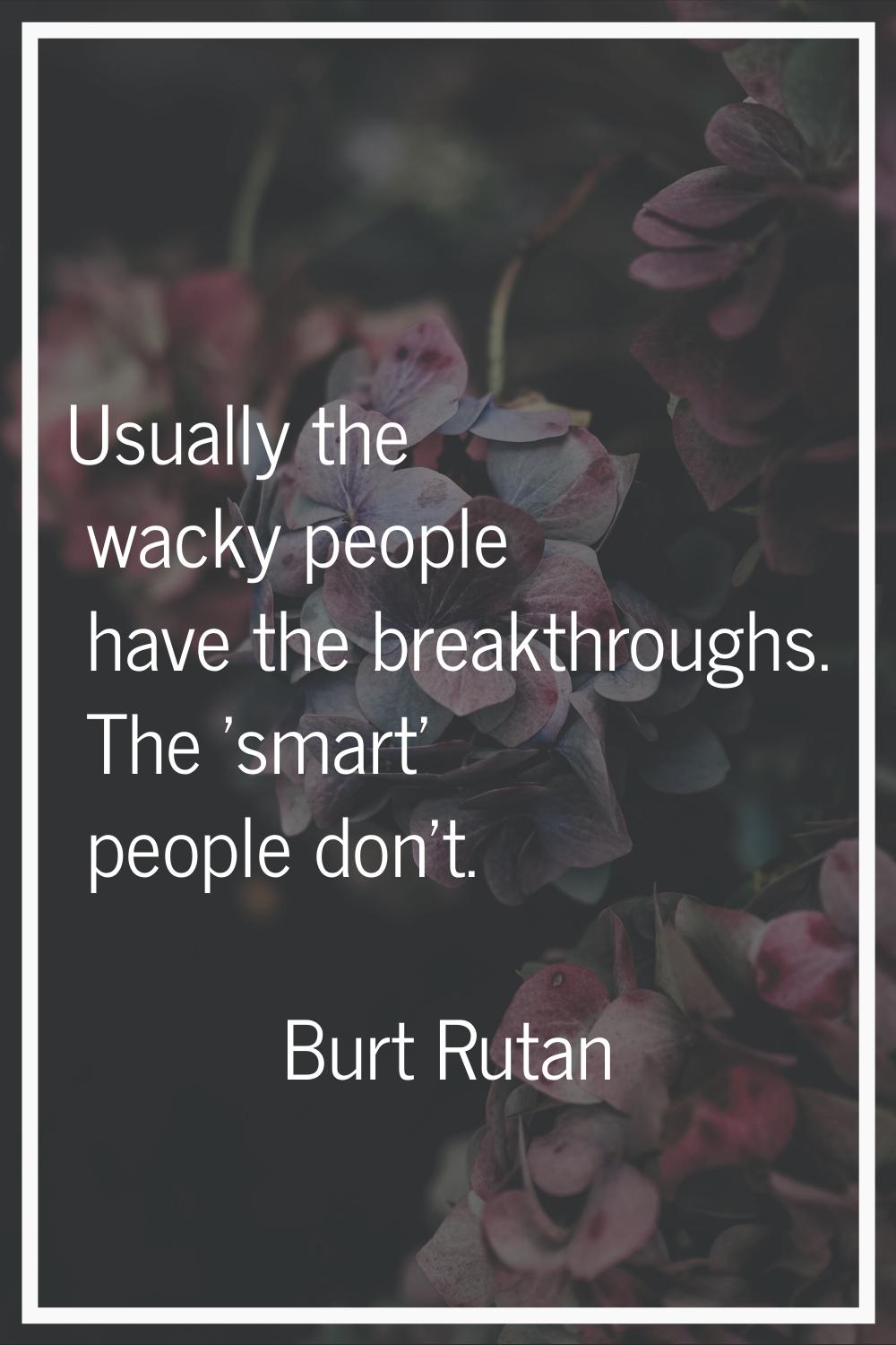 Usually the wacky people have the breakthroughs. The 'smart' people don't.