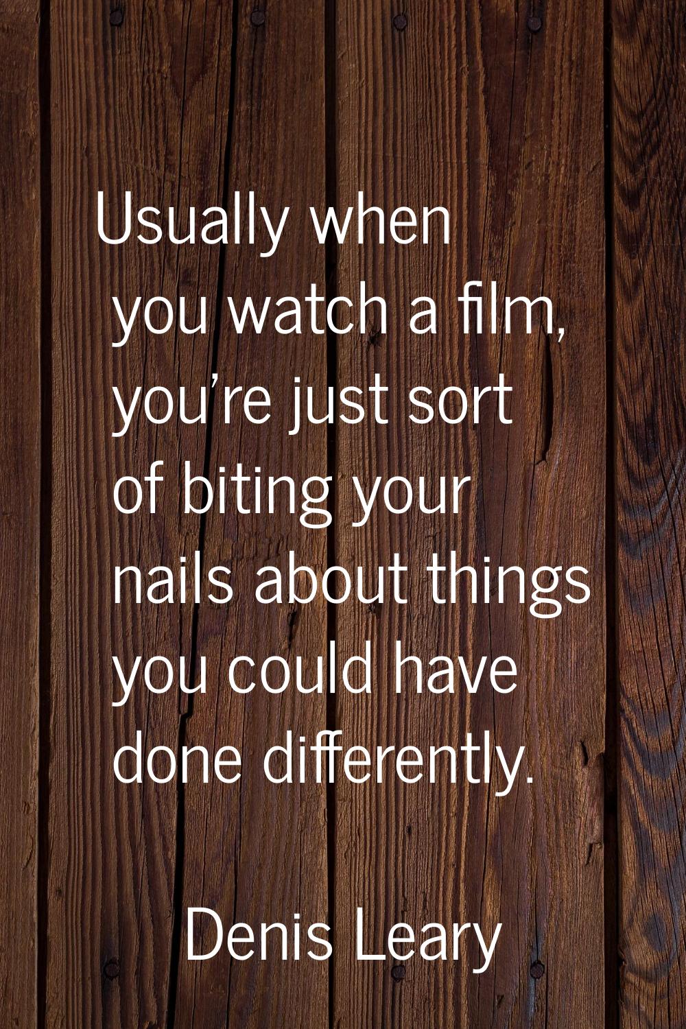 Usually when you watch a film, you're just sort of biting your nails about things you could have do