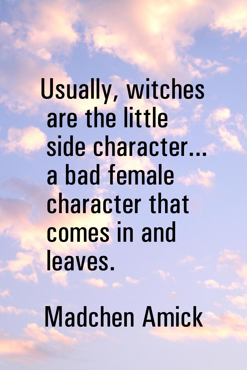 Usually, witches are the little side character... a bad female character that comes in and leaves.