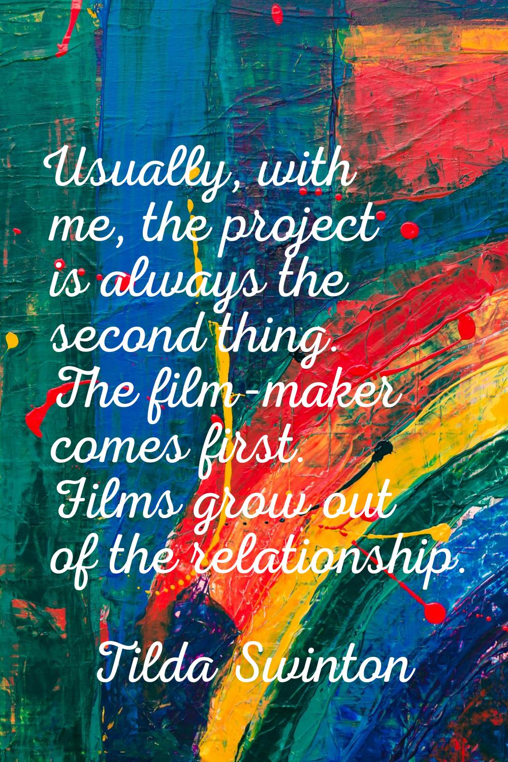 Usually, with me, the project is always the second thing. The film-maker comes first. Films grow ou