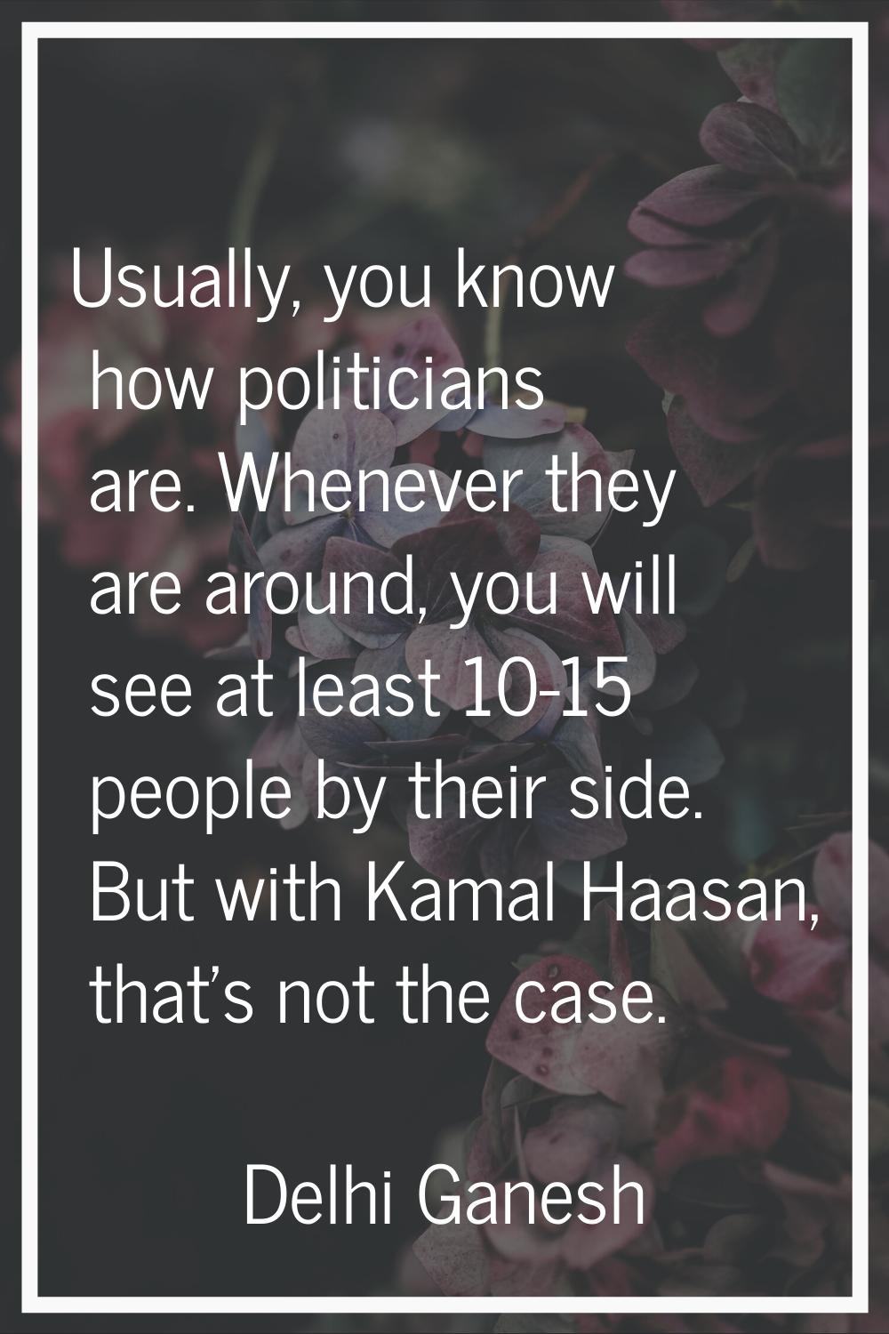 Usually, you know how politicians are. Whenever they are around, you will see at least 10-15 people