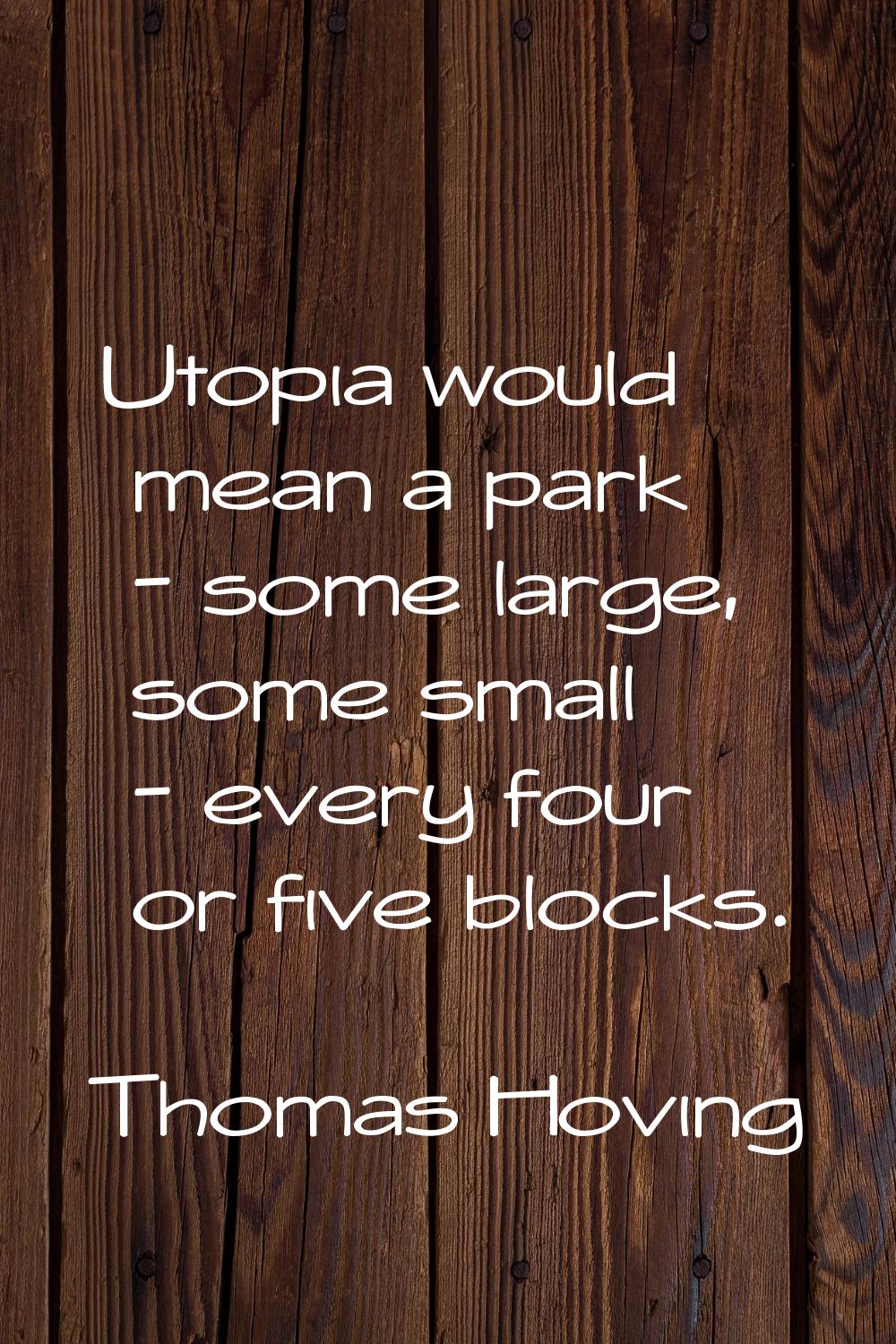 Utopia would mean a park - some large, some small - every four or five blocks.
