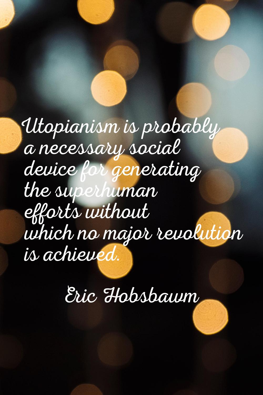Utopianism is probably a necessary social device for generating the superhuman efforts without whic