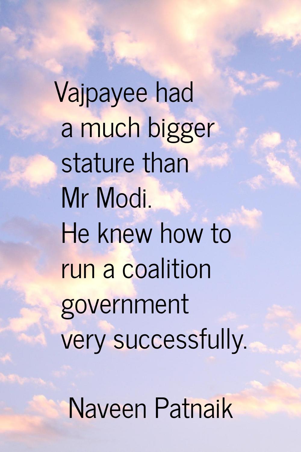 Vajpayee had a much bigger stature than Mr Modi. He knew how to run a coalition government very suc