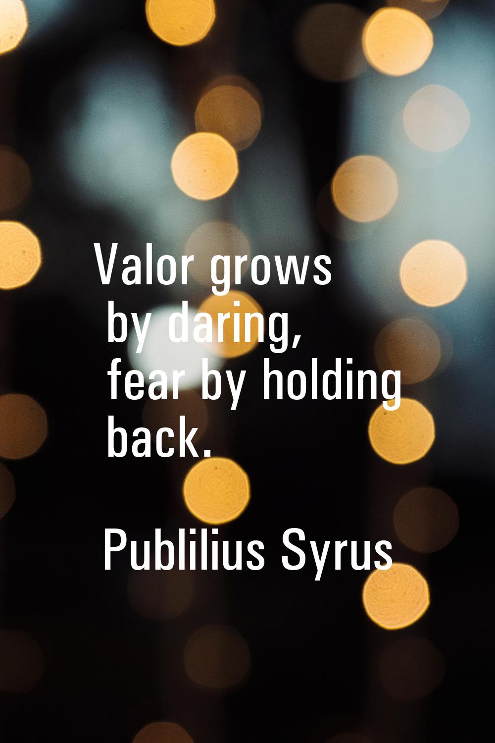 Valor grows by daring, fear by holding back.