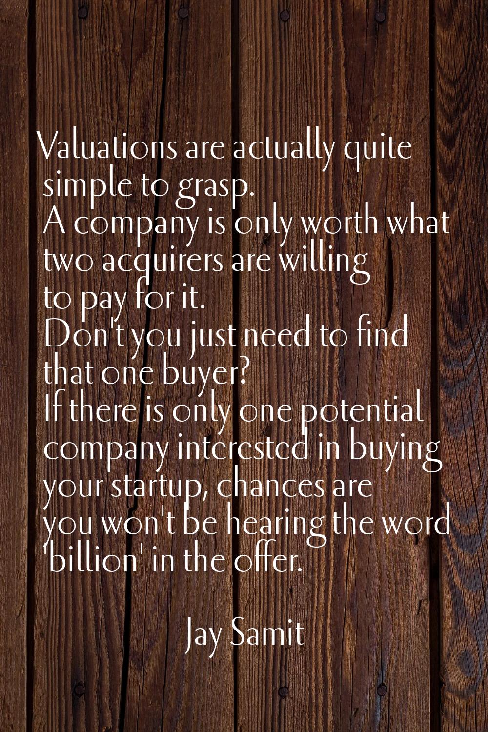 Valuations are actually quite simple to grasp. A company is only worth what two acquirers are willi