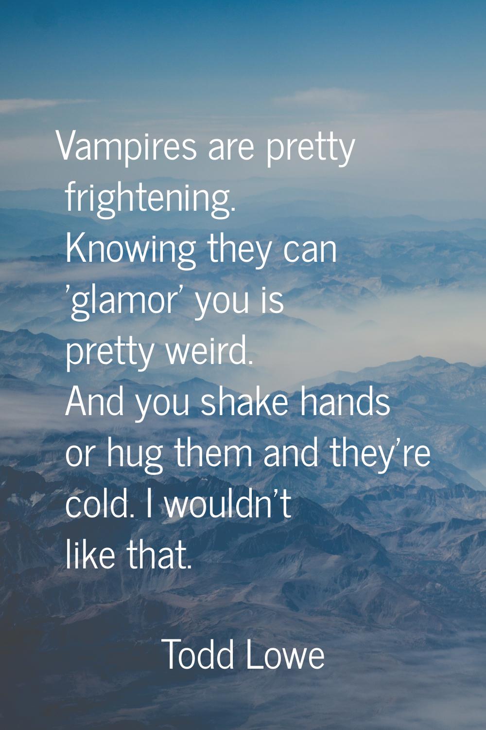 Vampires are pretty frightening. Knowing they can 'glamor' you is pretty weird. And you shake hands
