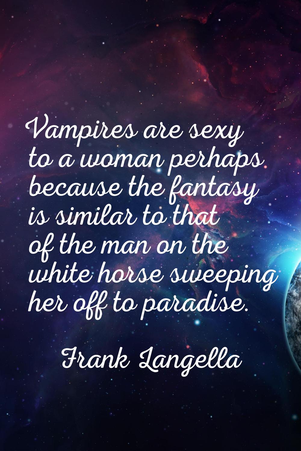 Vampires are sexy to a woman perhaps because the fantasy is similar to that of the man on the white