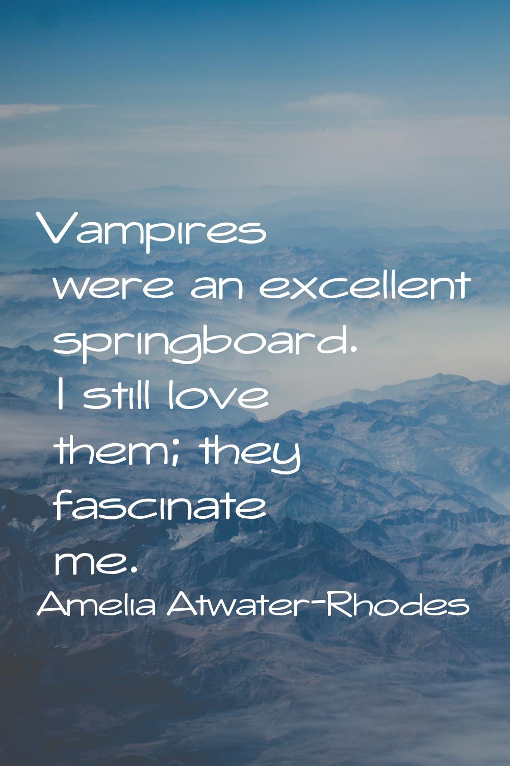 Vampires were an excellent springboard. I still love them; they fascinate me.