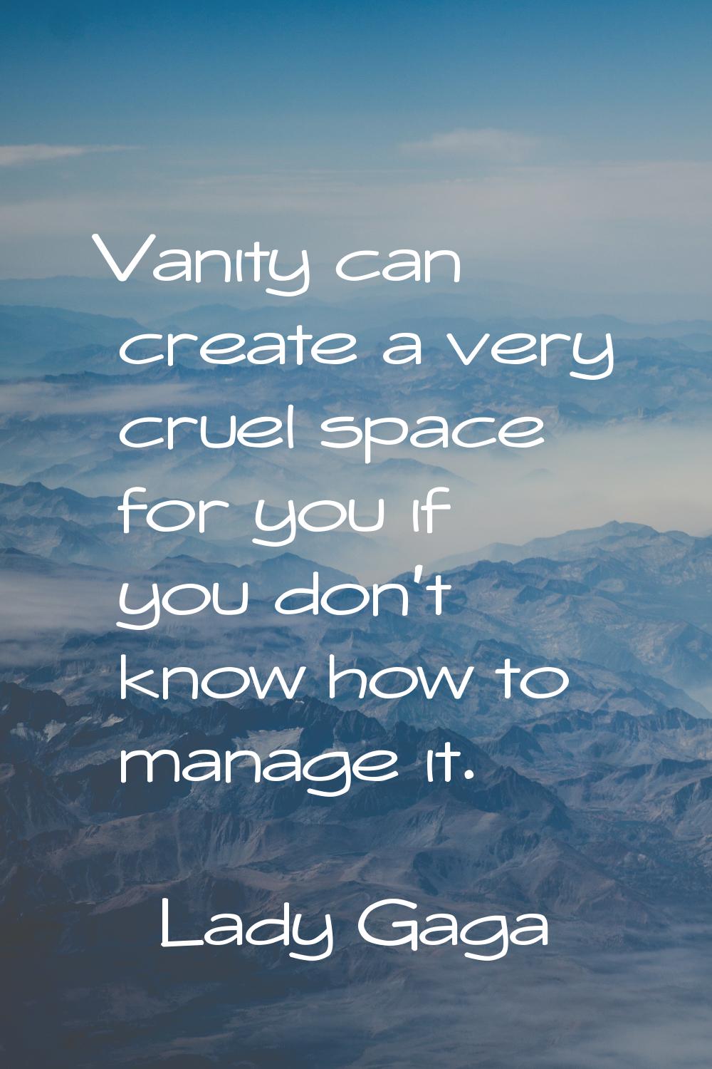 Vanity can create a very cruel space for you if you don't know how to manage it.