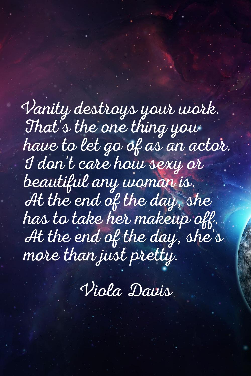 Vanity destroys your work. That's the one thing you have to let go of as an actor. I don't care how