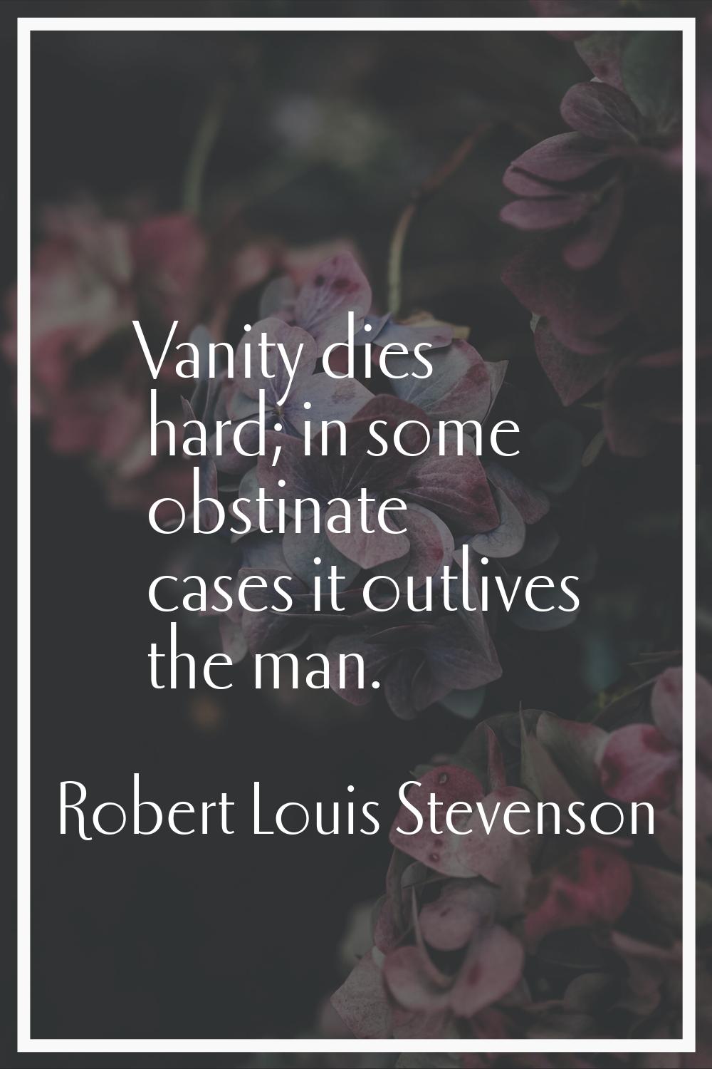 Vanity dies hard; in some obstinate cases it outlives the man.