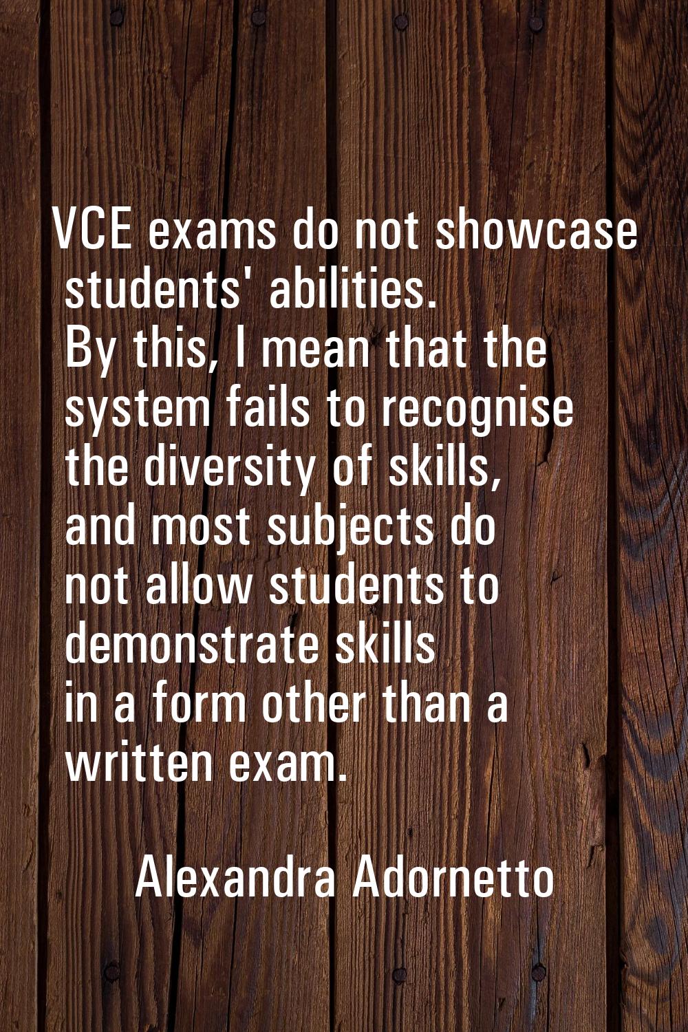 VCE exams do not showcase students' abilities. By this, I mean that the system fails to recognise t