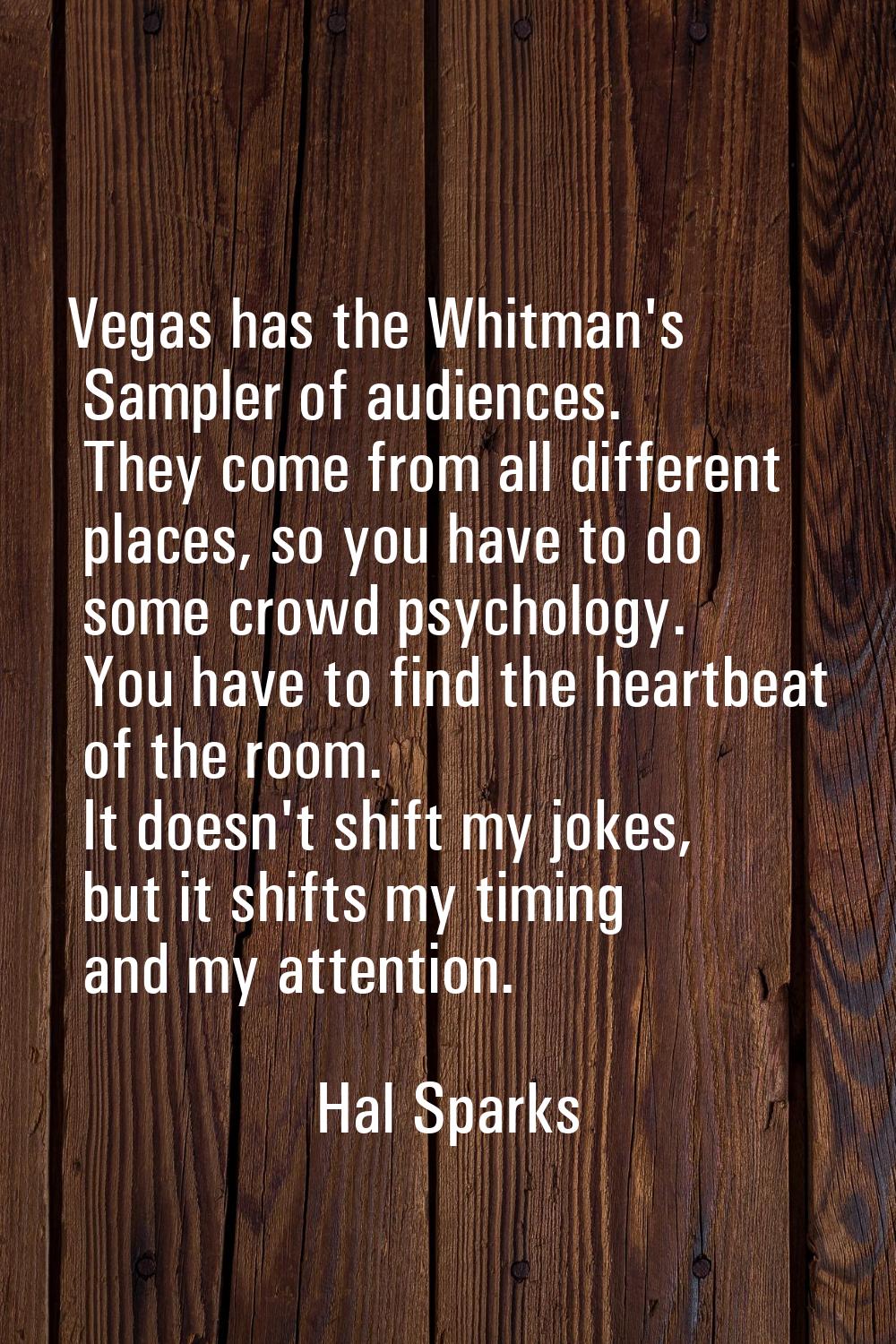 Vegas has the Whitman's Sampler of audiences. They come from all different places, so you have to d