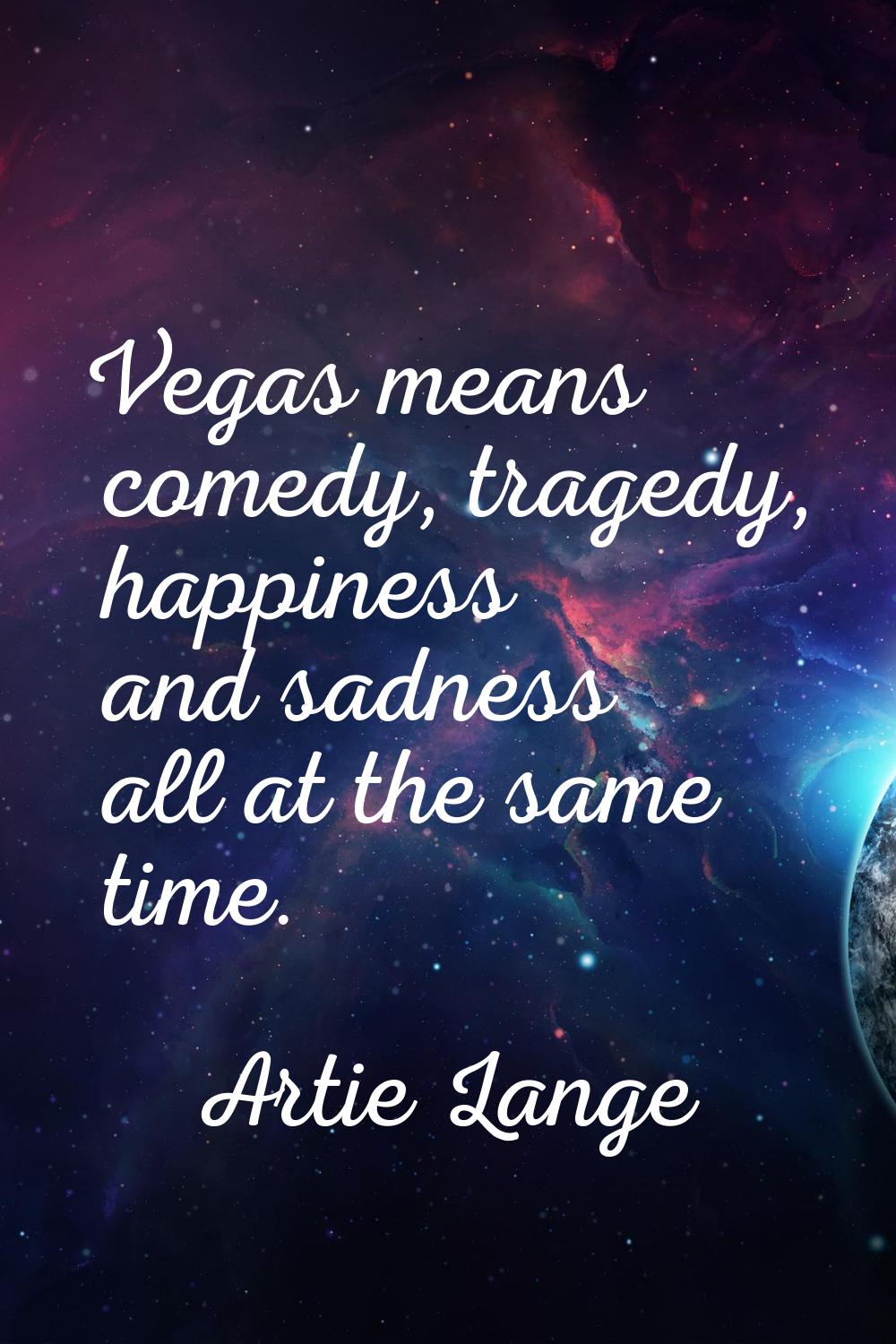 Vegas means comedy, tragedy, happiness and sadness all at the same time.