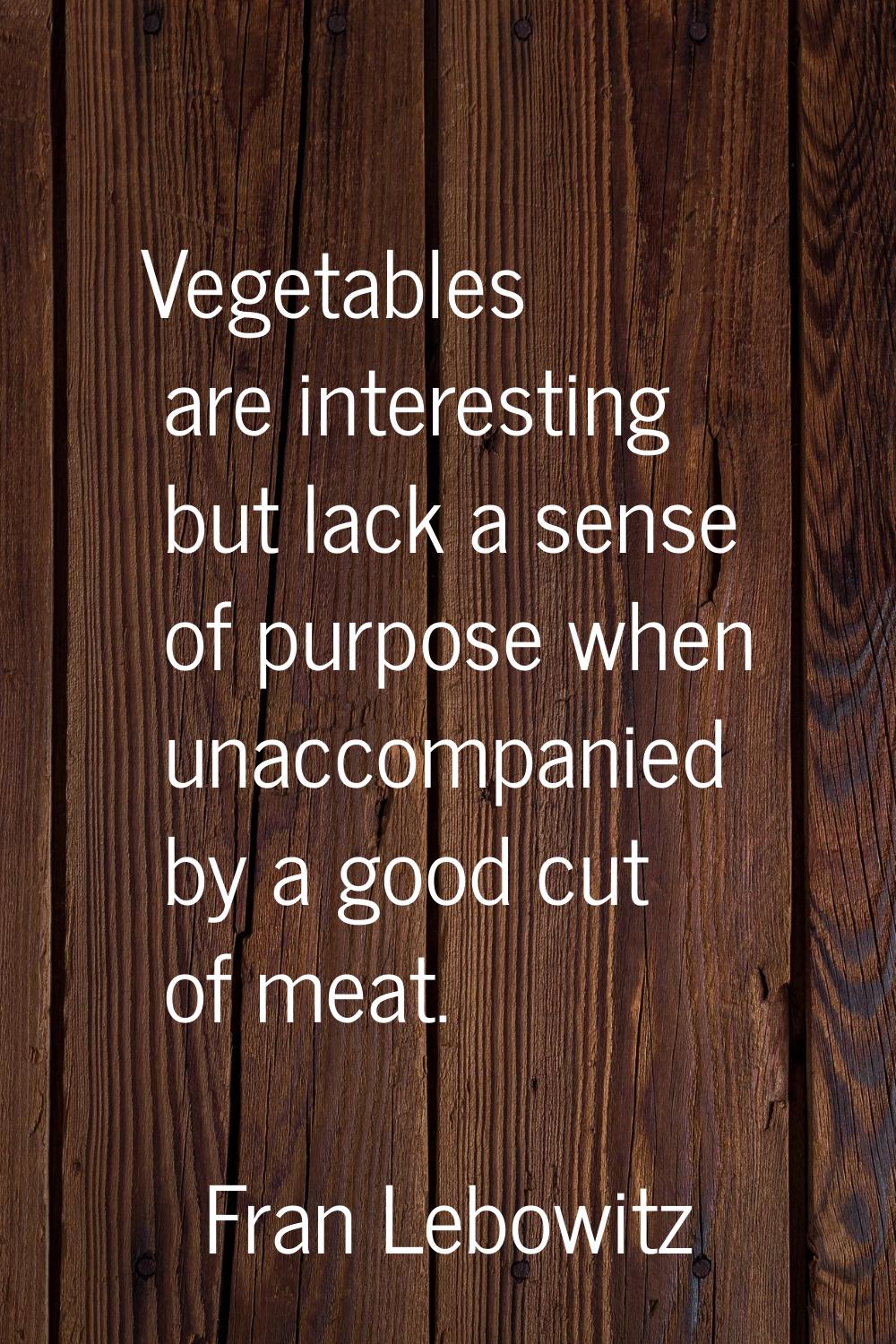 Vegetables are interesting but lack a sense of purpose when unaccompanied by a good cut of meat.