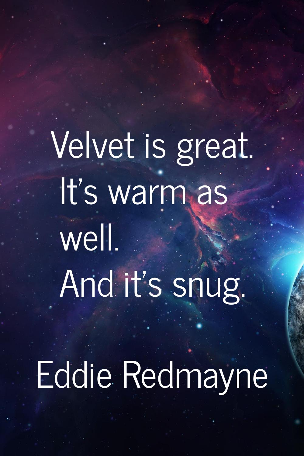Velvet is great. It's warm as well. And it's snug.