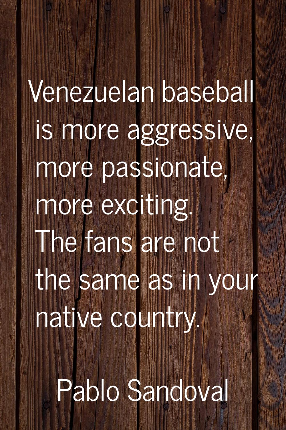 Venezuelan baseball is more aggressive, more passionate, more exciting. The fans are not the same a