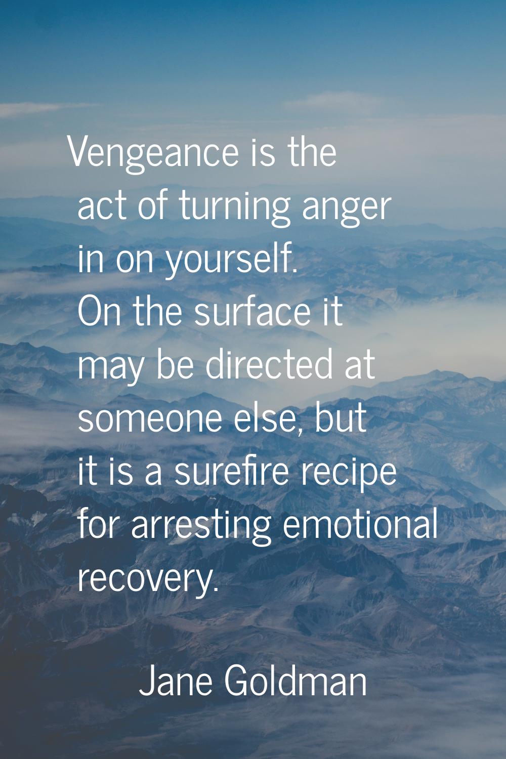 Vengeance is the act of turning anger in on yourself. On the surface it may be directed at someone 