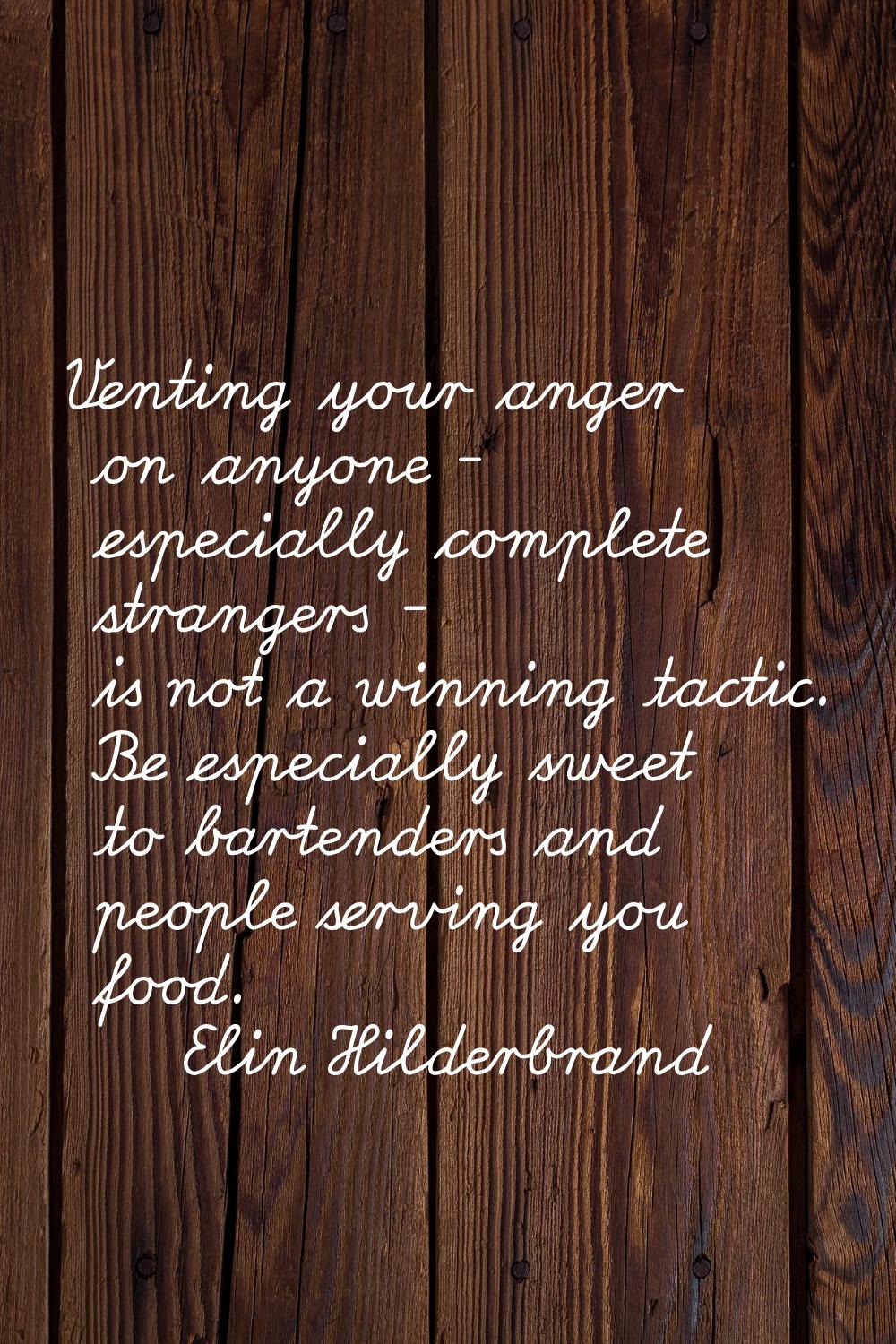Venting your anger on anyone - especially complete strangers - is not a winning tactic. Be especial