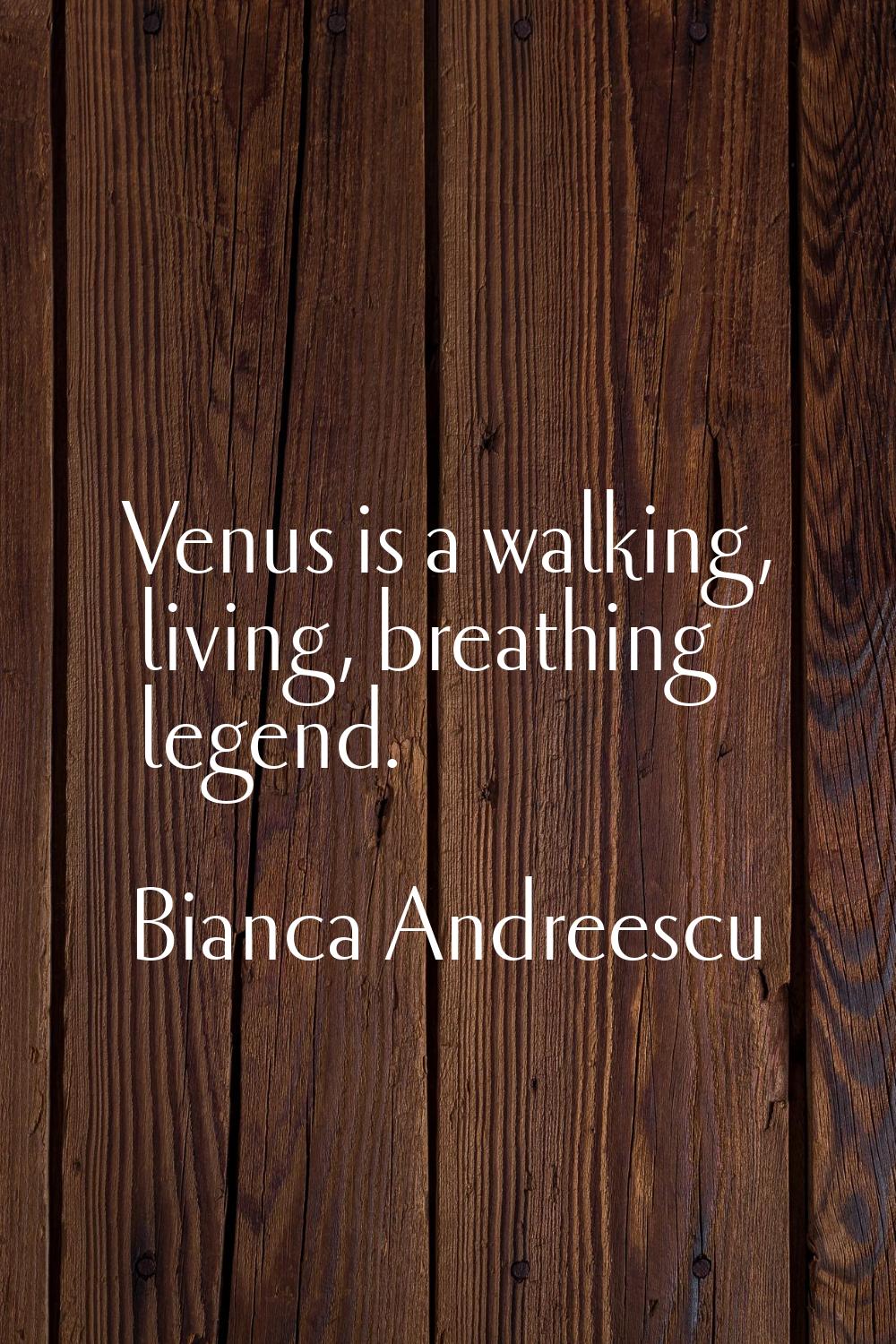 Venus is a walking, living, breathing legend.