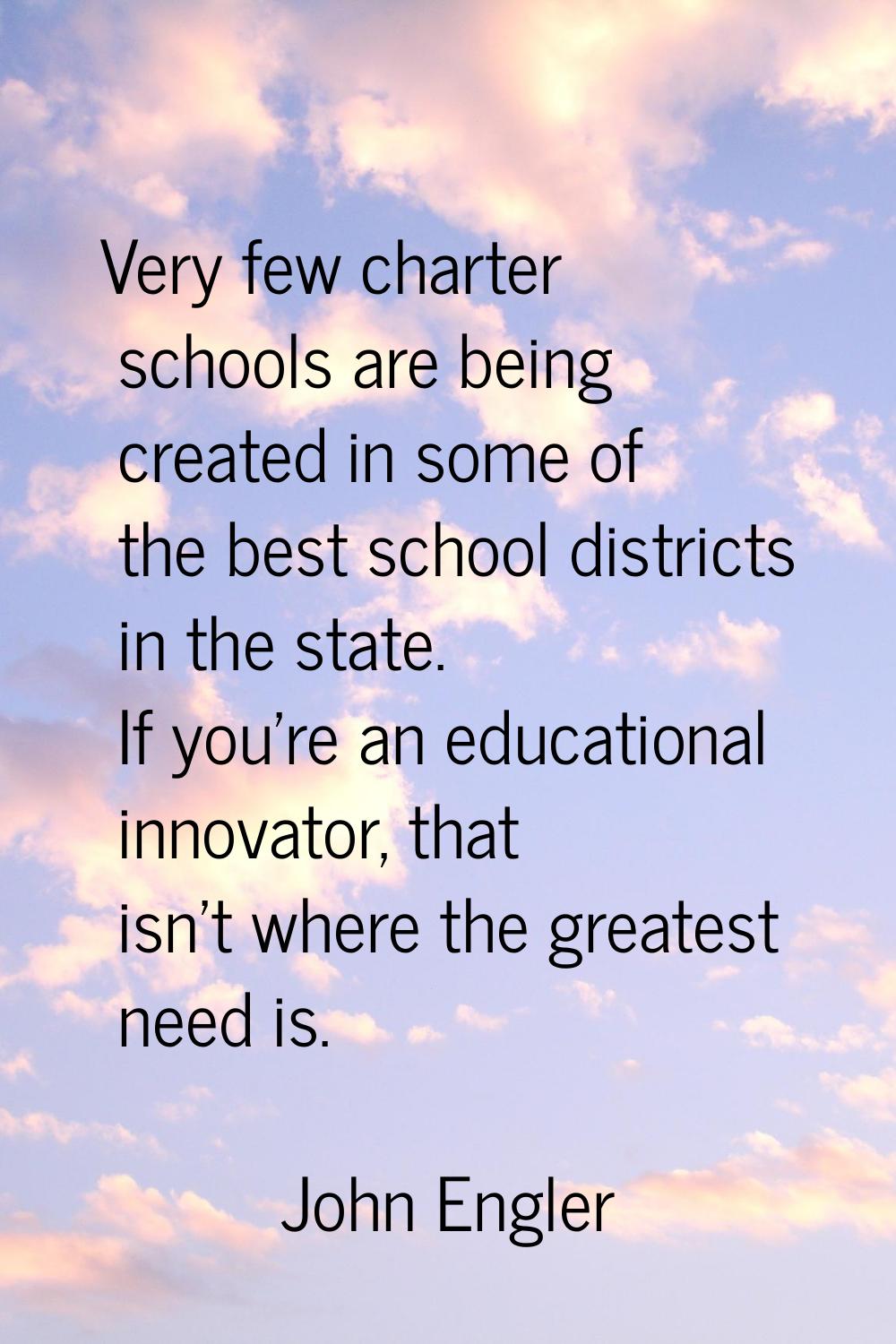 Very few charter schools are being created in some of the best school districts in the state. If yo