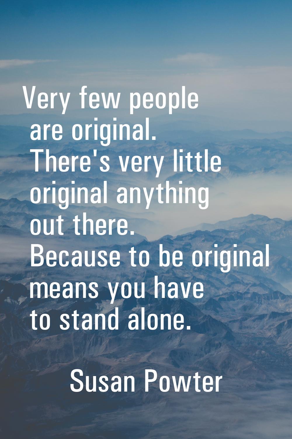 Very few people are original. There's very little original anything out there. Because to be origin