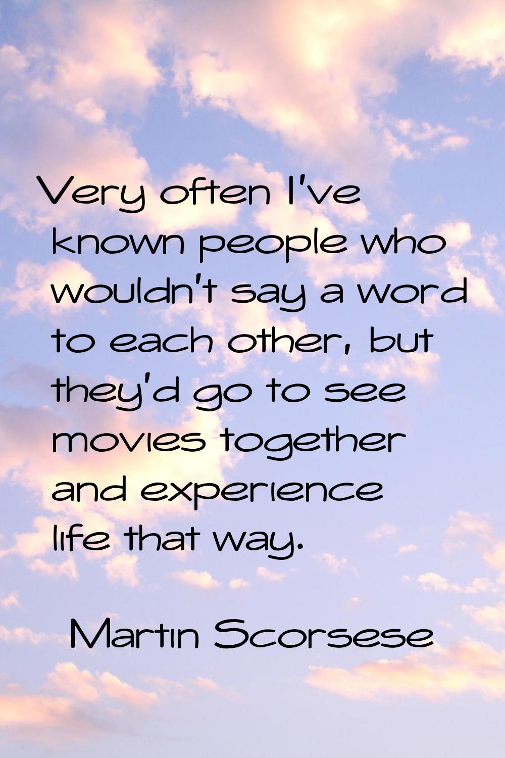 Very often I've known people who wouldn't say a word to each other, but they'd go to see movies tog