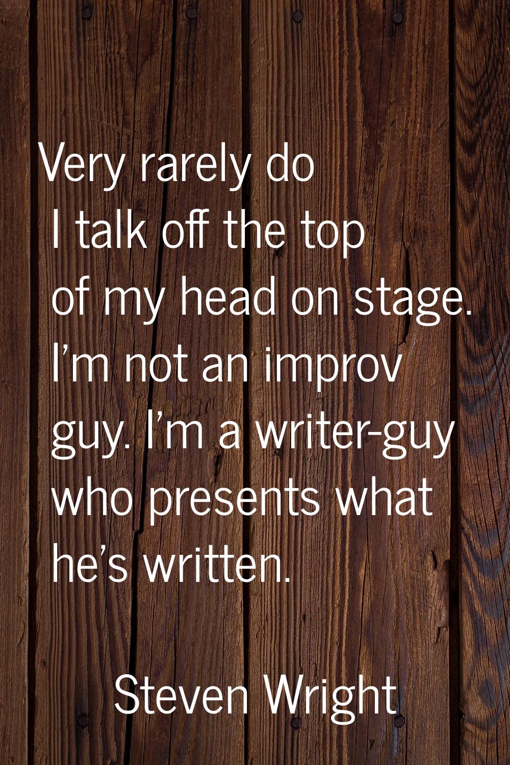 Very rarely do I talk off the top of my head on stage. I'm not an improv guy. I'm a writer-guy who 