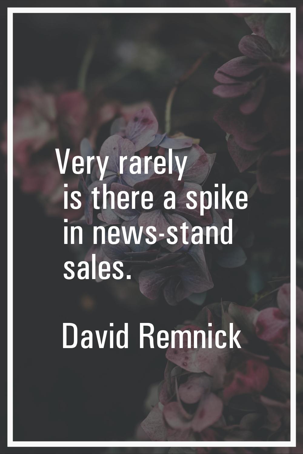 Very rarely is there a spike in news-stand sales.