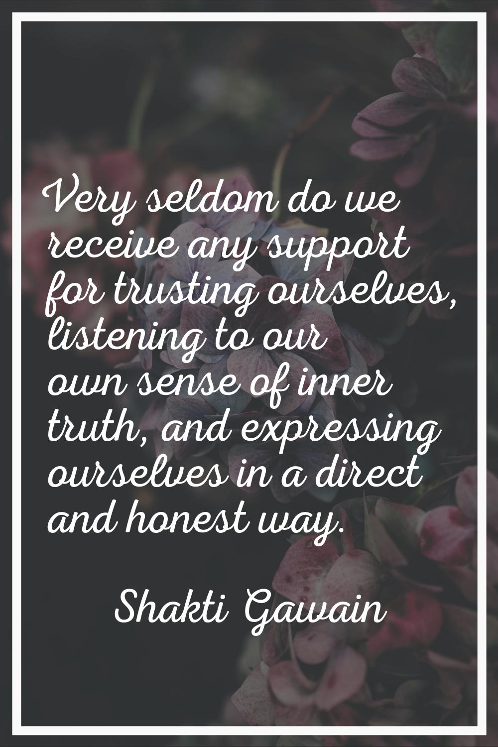 Very seldom do we receive any support for trusting ourselves, listening to our own sense of inner t