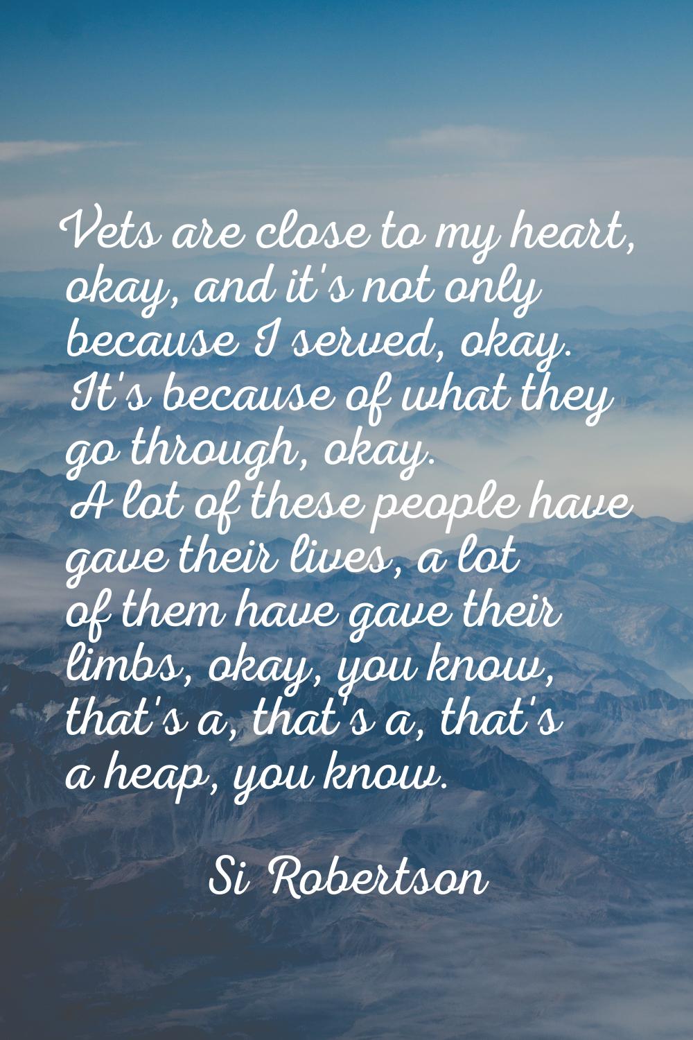 Vets are close to my heart, okay, and it's not only because I served, okay. It's because of what th