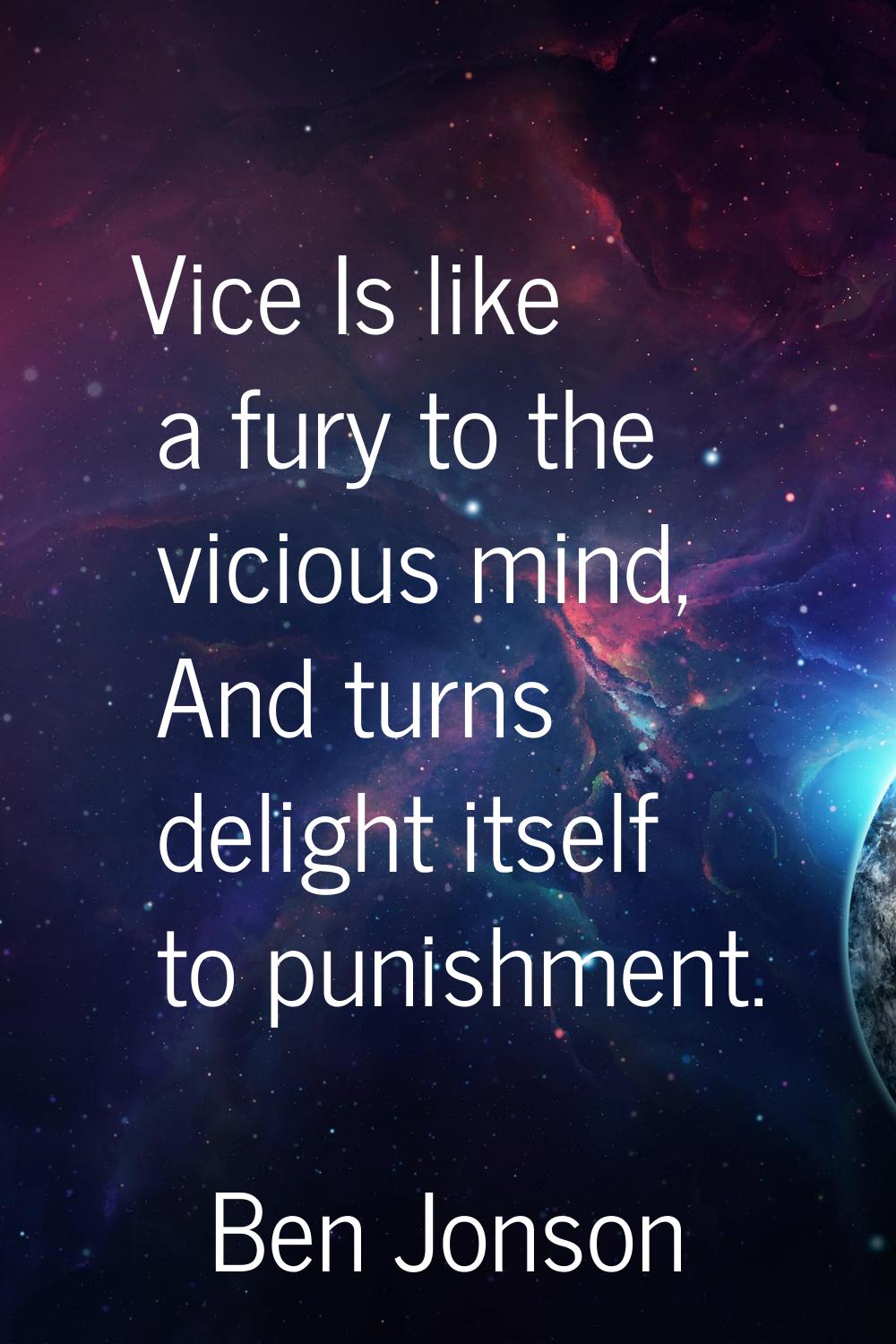 Vice Is like a fury to the vicious mind, And turns delight itself to punishment.