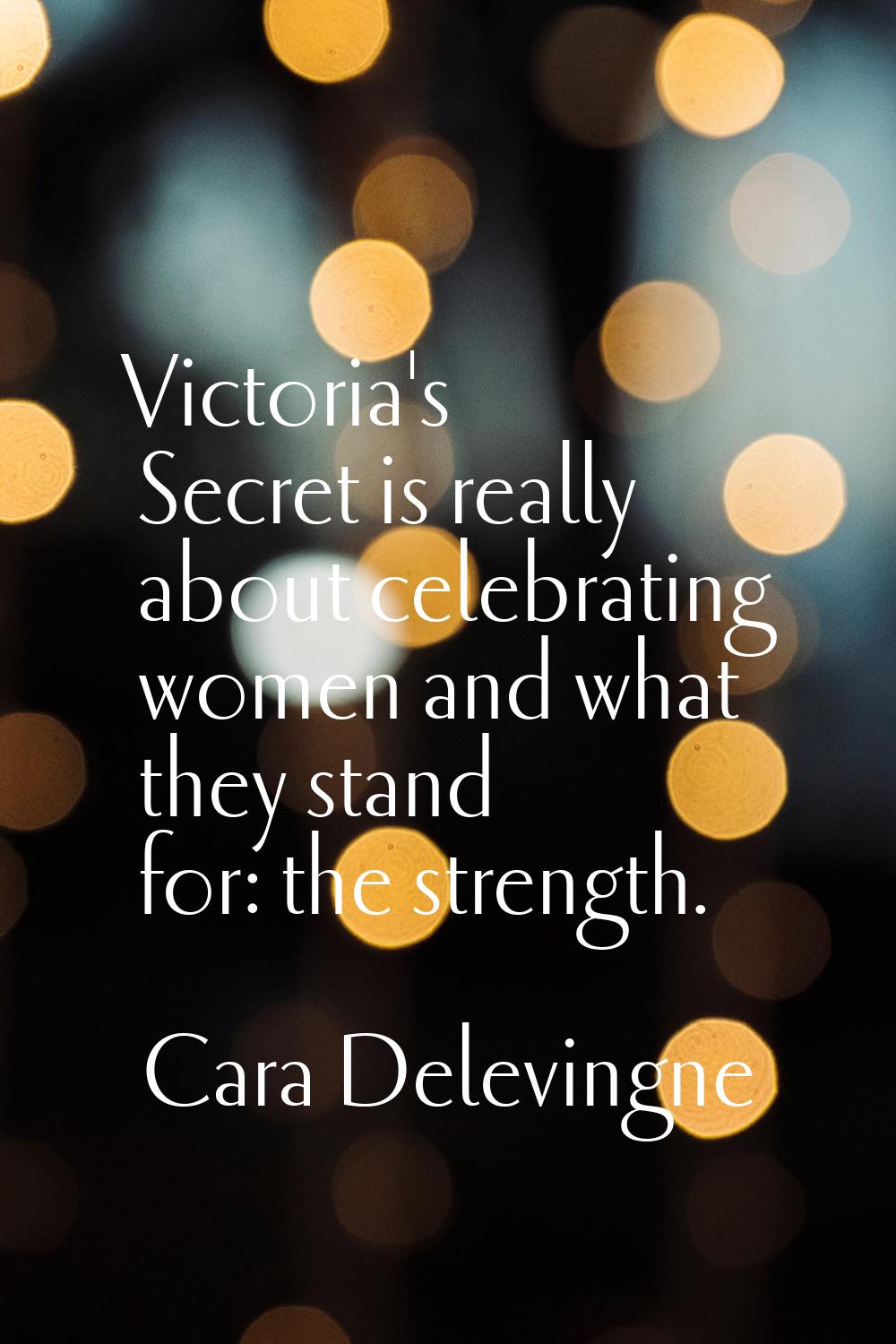 Victoria's Secret is really about celebrating women and what they stand for: the strength.
