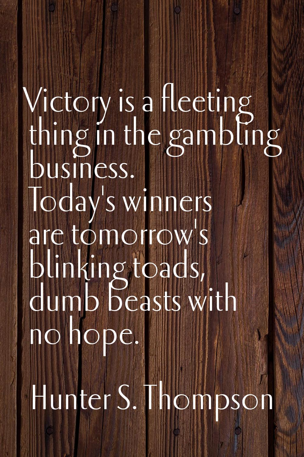 Victory is a fleeting thing in the gambling business. Today's winners are tomorrow's blinking toads