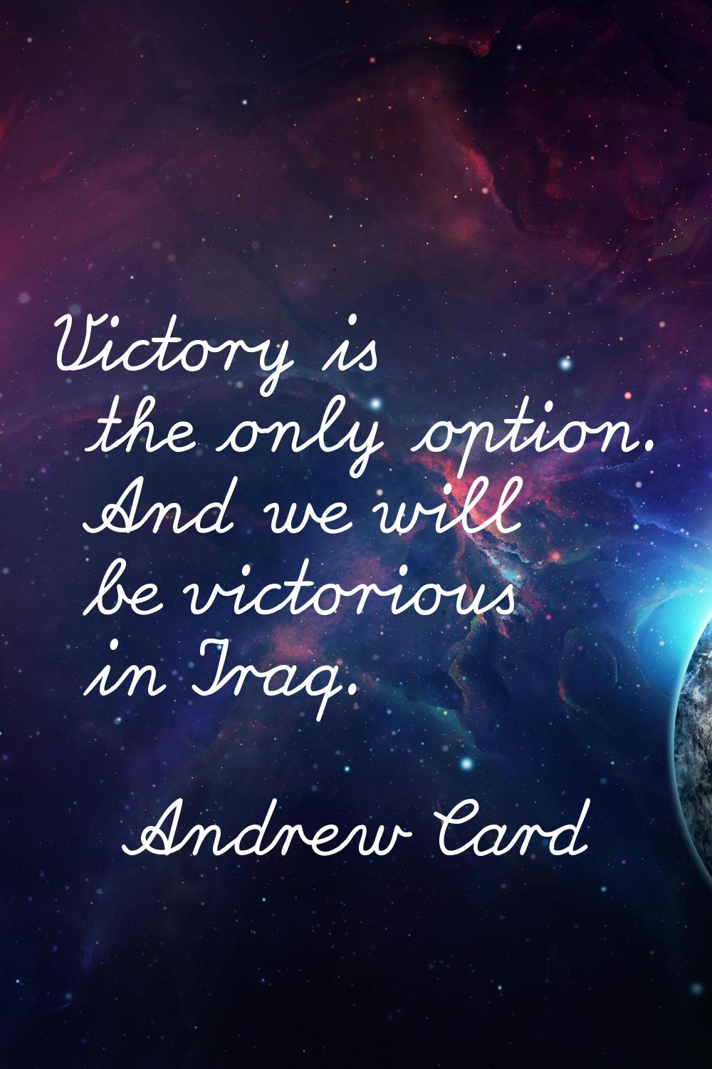 Victory is the only option. And we will be victorious in Iraq.