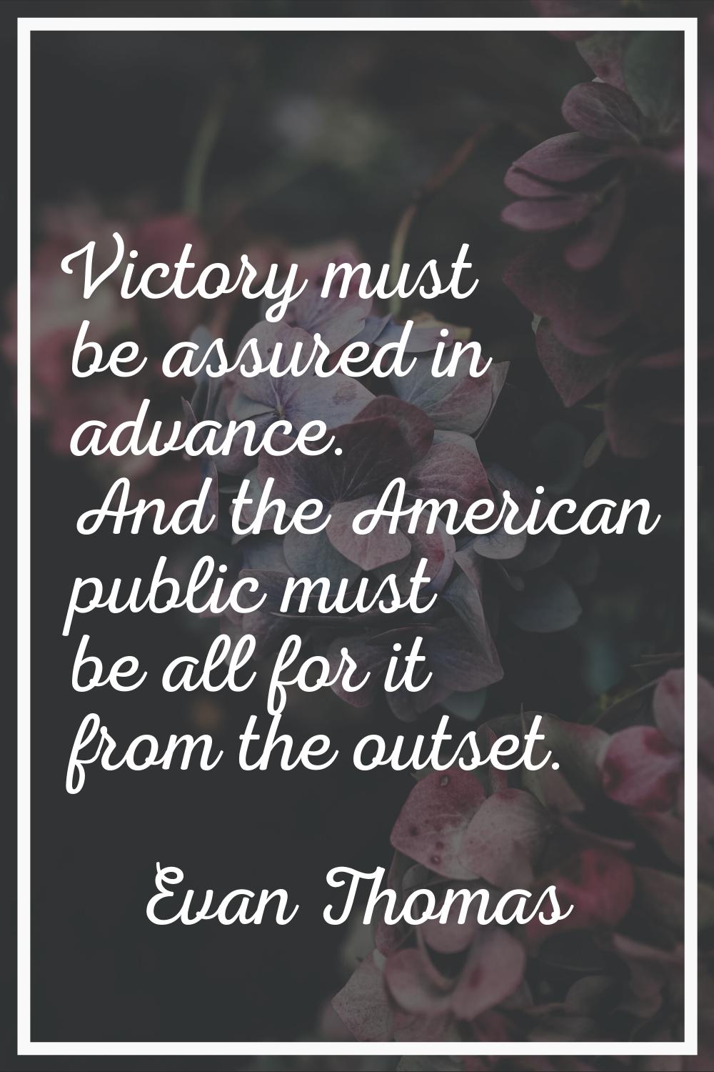 Victory must be assured in advance. And the American public must be all for it from the outset.