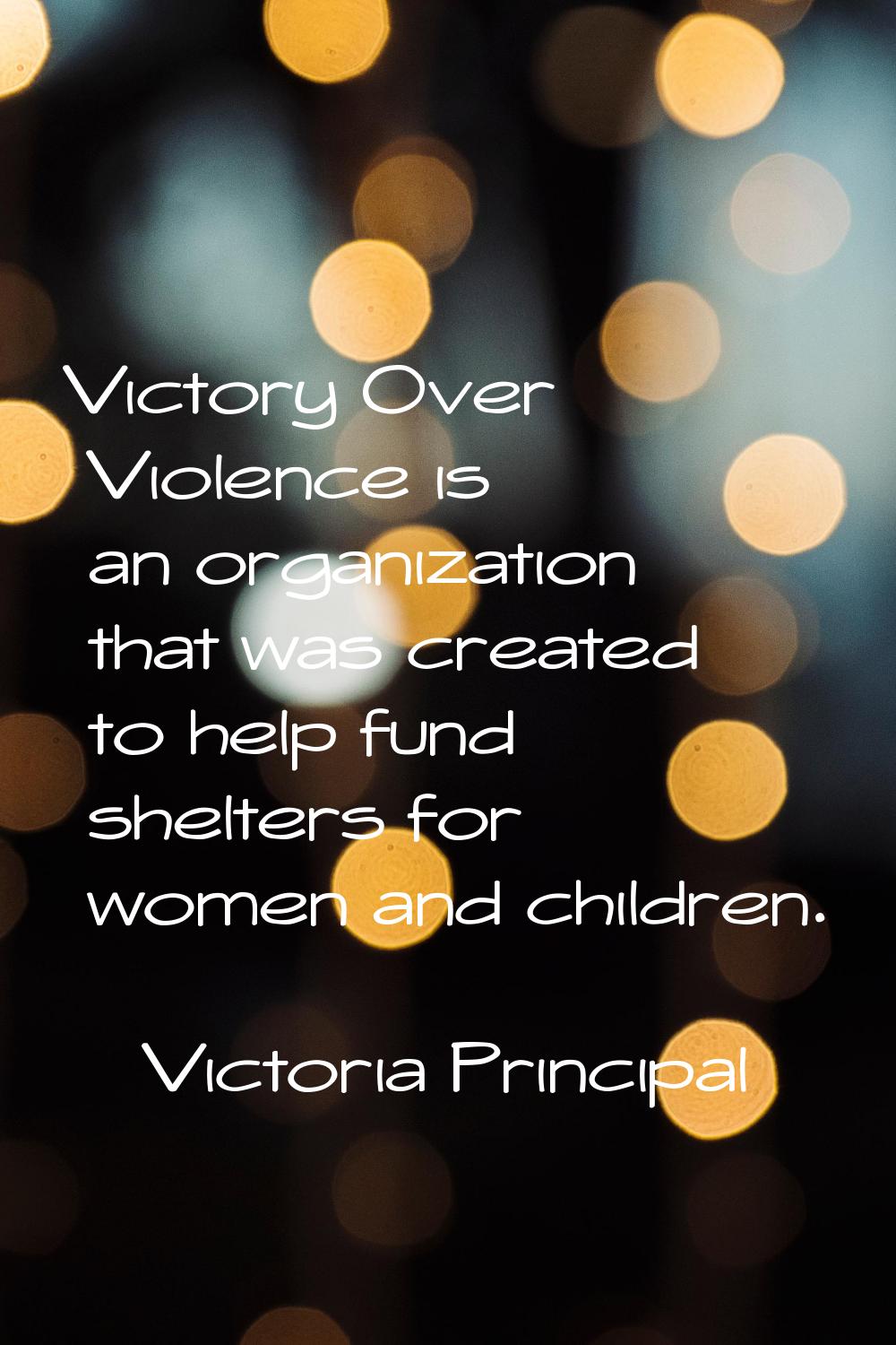 Victory Over Violence is an organization that was created to help fund shelters for women and child
