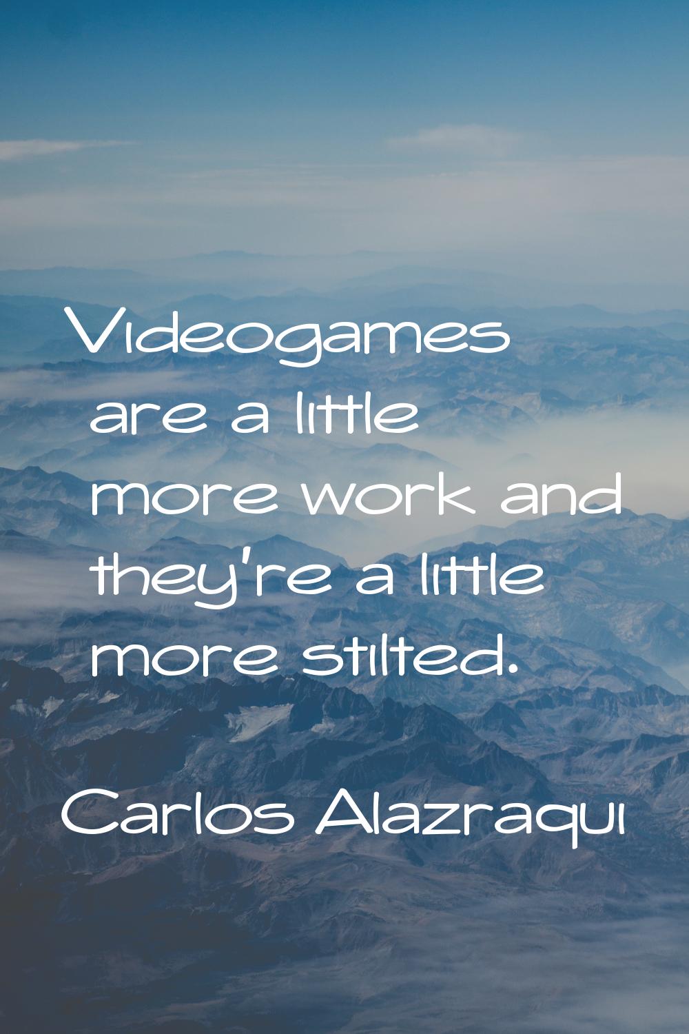 Videogames are a little more work and they're a little more stilted.