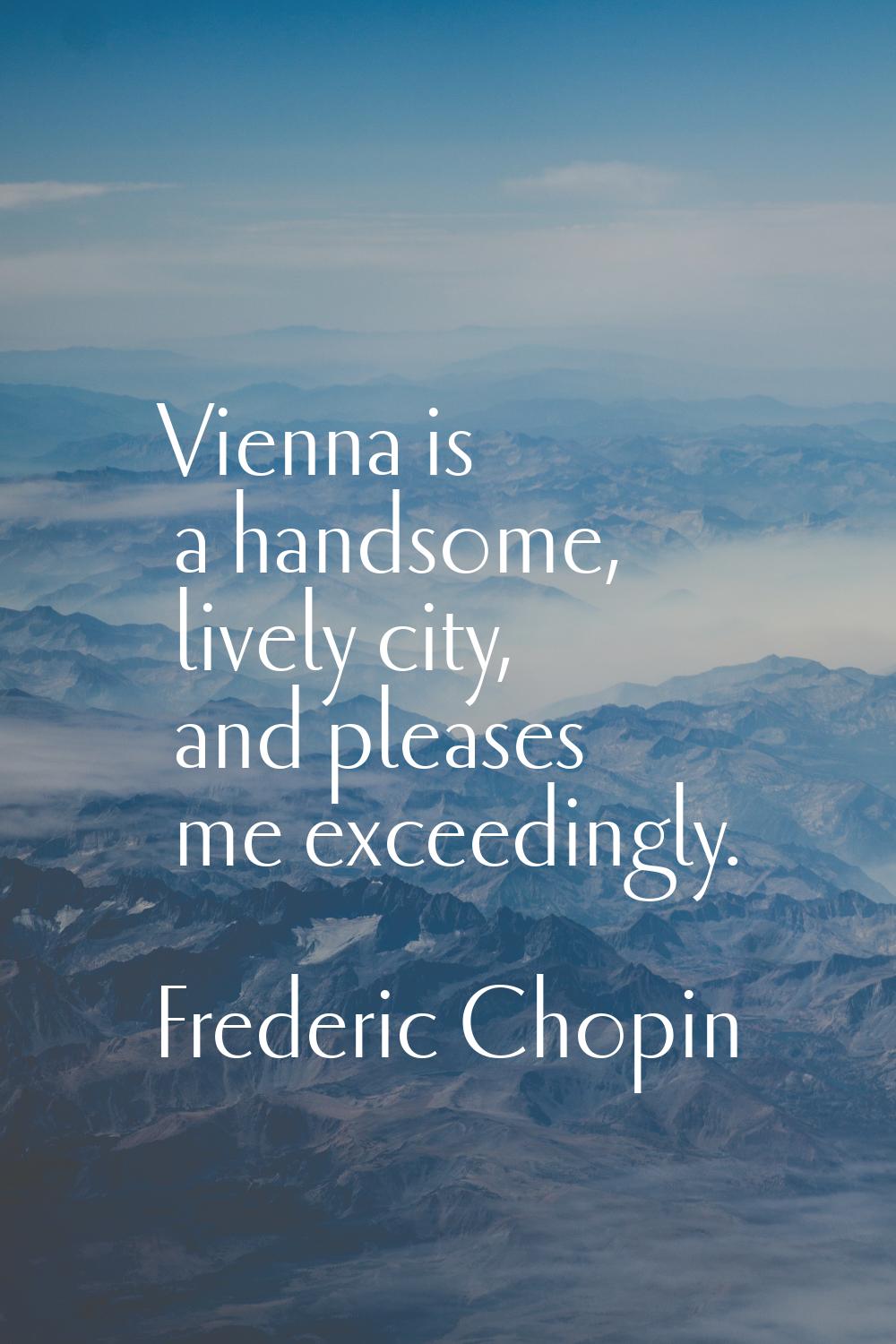 Vienna is a handsome, lively city, and pleases me exceedingly.