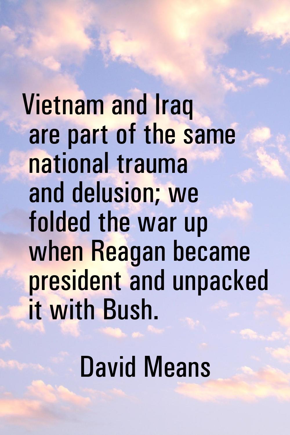 Vietnam and Iraq are part of the same national trauma and delusion; we folded the war up when Reaga