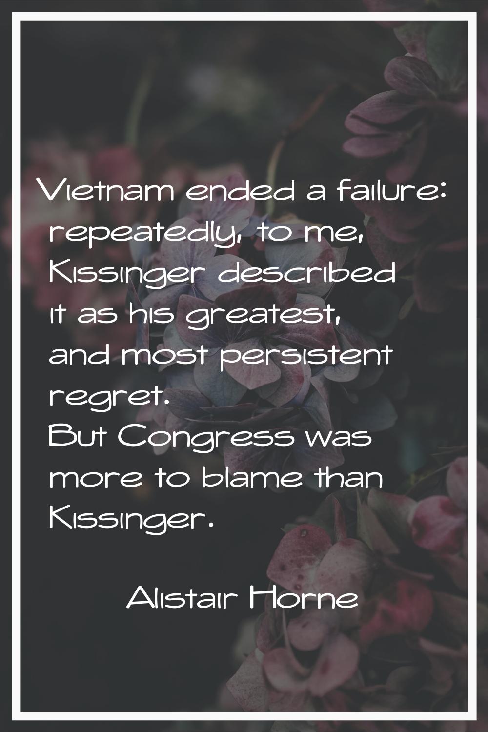 Vietnam ended a failure: repeatedly, to me, Kissinger described it as his greatest, and most persis