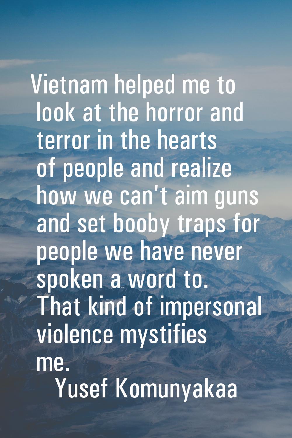 Vietnam helped me to look at the horror and terror in the hearts of people and realize how we can't