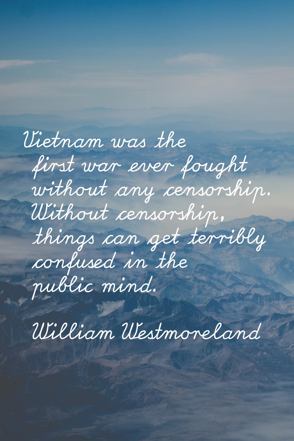 Vietnam was the first war ever fought without any censorship. Without censorship, things can get te