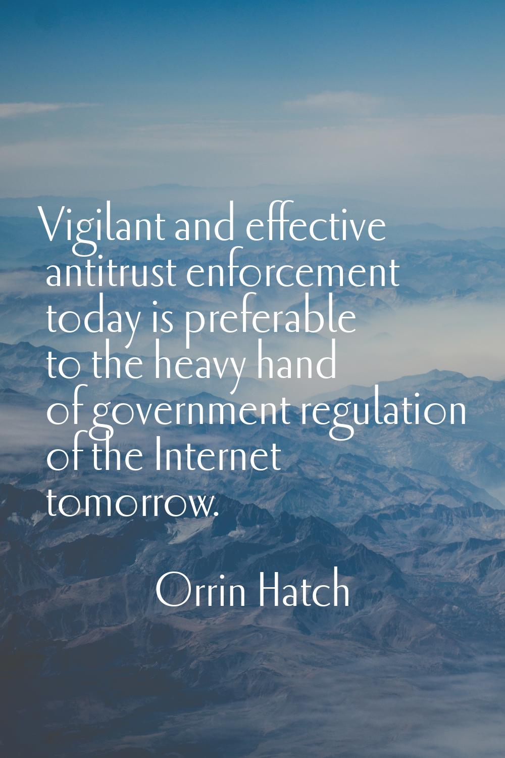 Vigilant and effective antitrust enforcement today is preferable to the heavy hand of government re